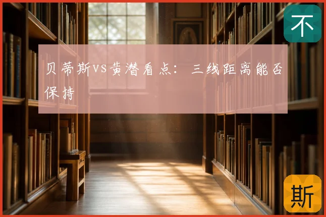 贝蒂斯vs黄潜看点：三线距离能否保持