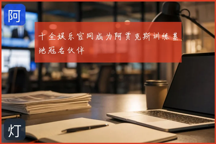 十全娱乐官网成为阿贾克斯训练基地冠名伙伴