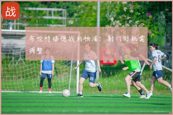 布伦特福德战利物浦:射门时机需调整
