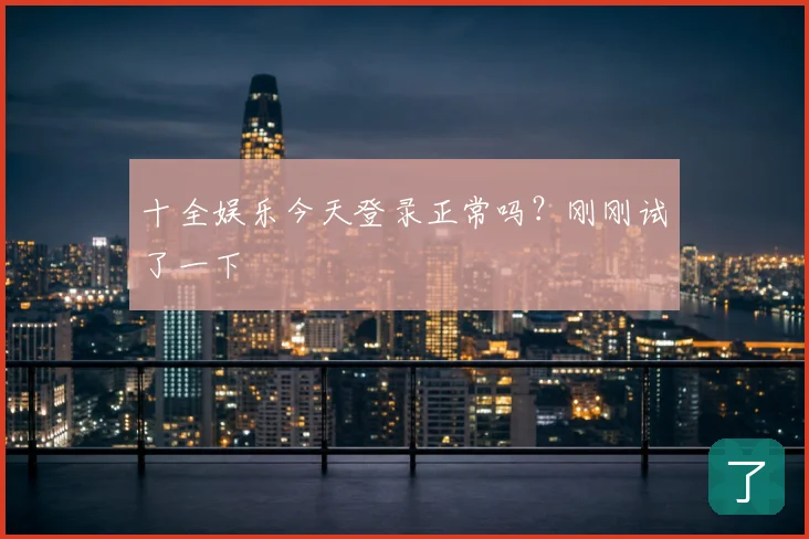 十全娱乐今天登录正常吗?刚刚试了一下