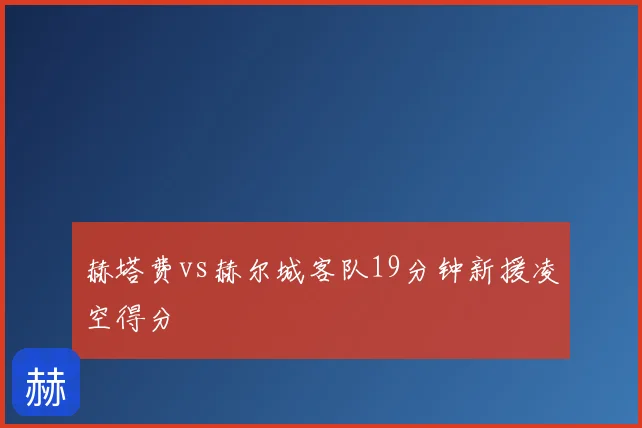 赫塔费vs赫尔城客队19分钟新援凌空得分